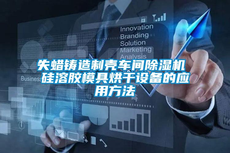 失蜡铸造制壳车间精品一区二区三区水蜜桃 硅溶胶模具烘干设备的应用方法