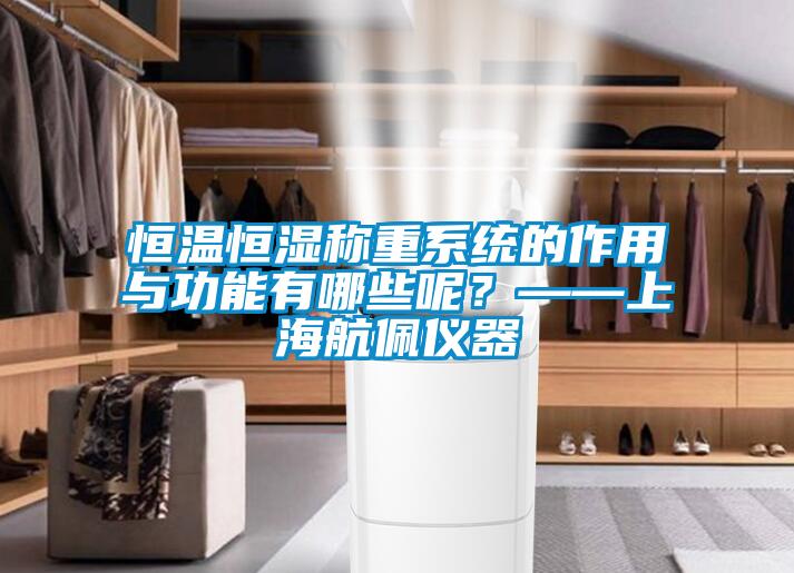 恒温恒湿称重系统的作用与功能有哪些呢？——上海航佩仪器