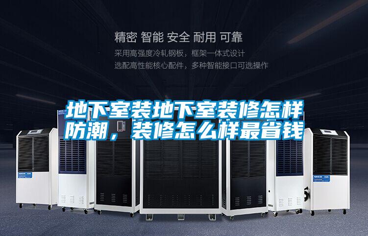 地下室装地下室装修怎样防潮，装修怎么样最省钱