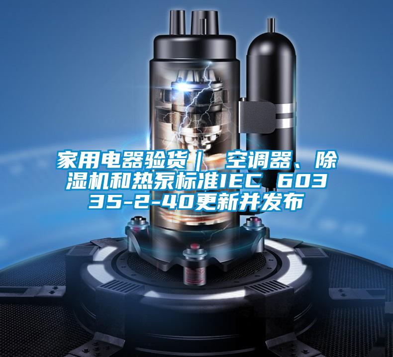 家用电器验货｜ 空调器、精品一区二区三区水蜜桃和热泵标准IEC 60335-2-40更新并发布