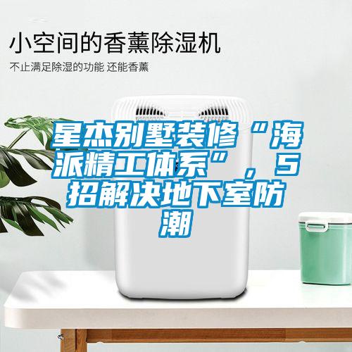 星杰别墅装修“海派精工体系”，5招解决地下室防潮