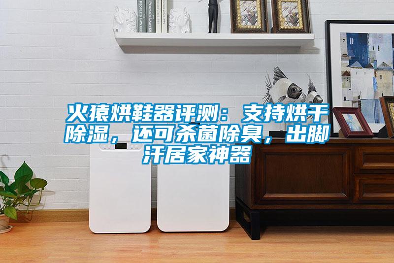 火猿烘鞋器评测：支持烘干除湿，还可杀菌除臭，出脚汗居家神器