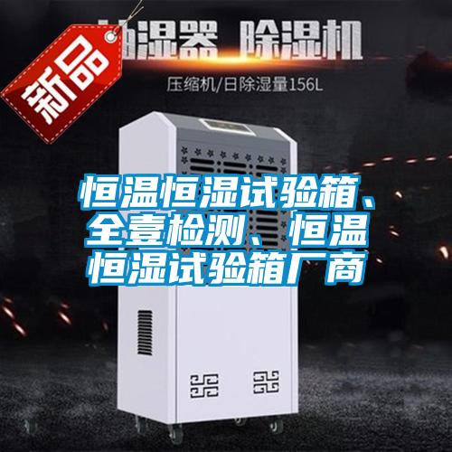 恒温恒湿试验箱、全壹检测、恒温恒湿试验箱厂商