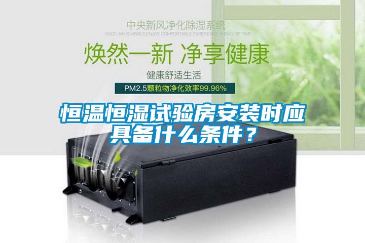 恒温恒湿试验房安装时应具备什么条件？