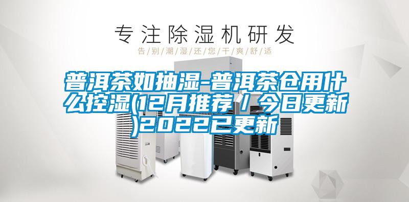 普洱茶如抽湿-普洱茶仓用什么控湿(12月推荐/今日更新)2022已更新