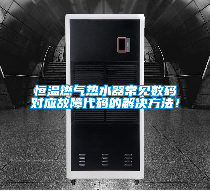 恒温燃气热水器常见数码对应故障代码的解决方法！