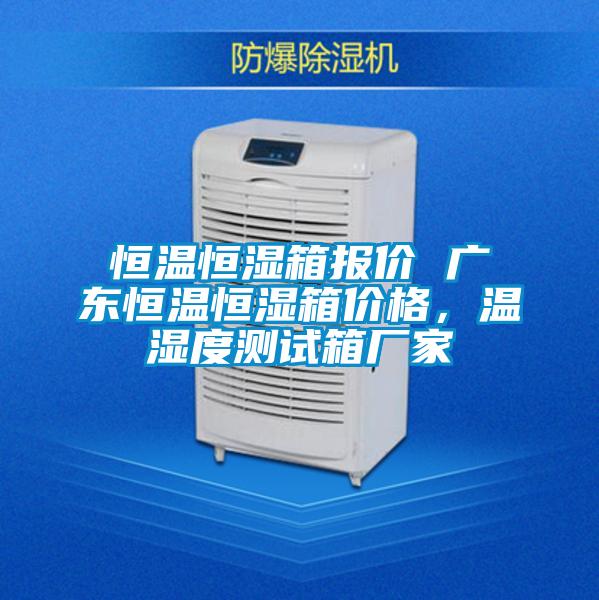 恒温恒湿箱报价 广东恒温恒湿箱价格，温湿度测试箱厂家