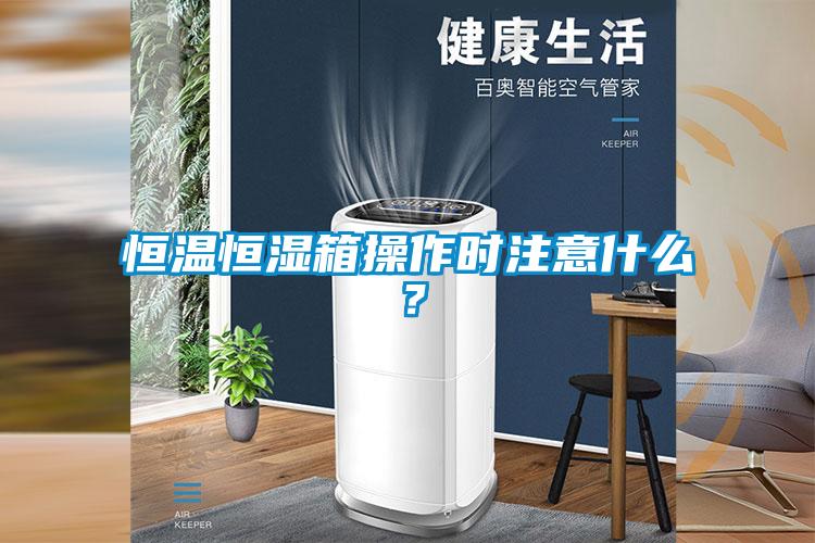 恒温恒湿箱操作时注意什么？
