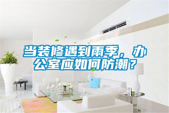 当装修遇到雨季，办公室应如何防潮？
