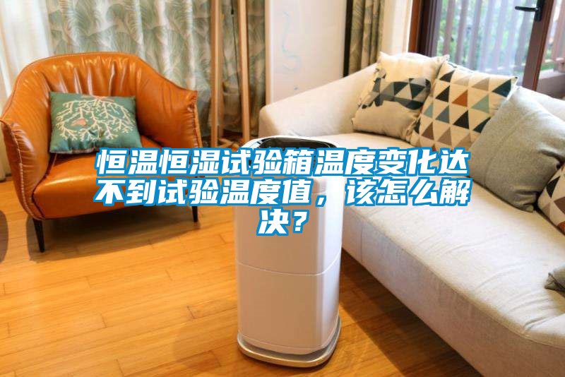 恒温恒湿试验箱温度变化达不到试验温度值，该怎么解决？