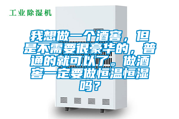 我想做一个酒窖，但是不需要很豪华的，普通的就可以了。做酒窖一定要做恒温恒湿吗？