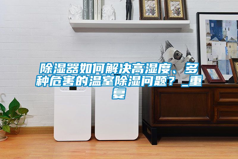 除湿器如何解决高湿度、多种危害的温室除湿问题？_重复