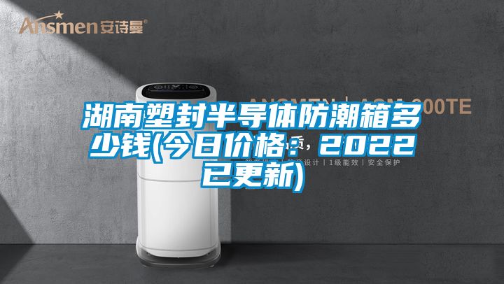 湖南塑封半导体防潮箱多少钱(今日价格：2022已更新)