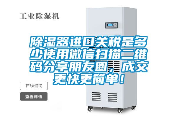 除湿器进口关税是多少使用微信扫描二维码分享朋友圈，成交更快更简单！