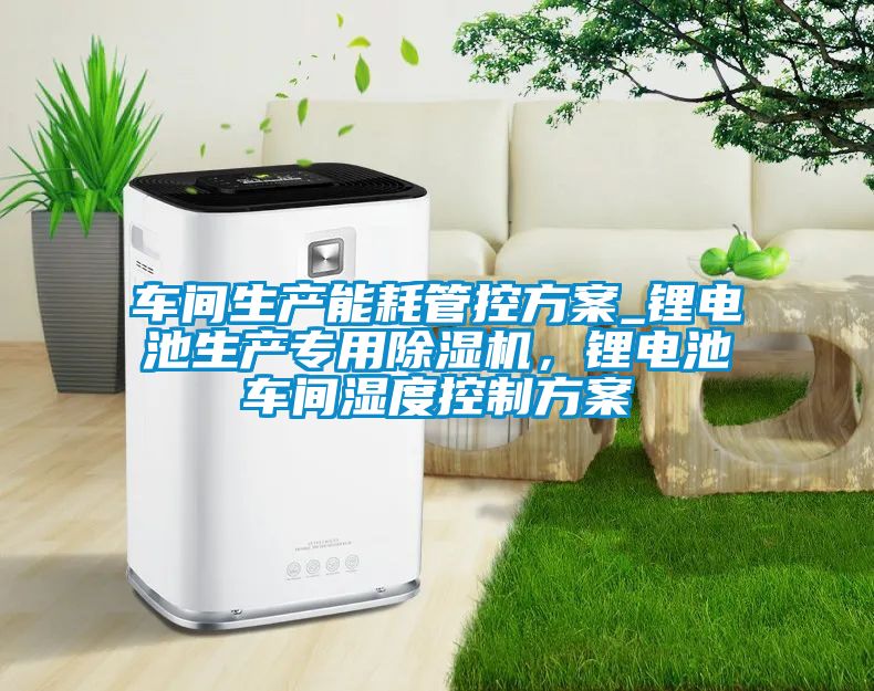 车间生产能耗管控方案_锂电池生产专用精品一区二区三区水蜜桃，锂电池车间湿度控制方案