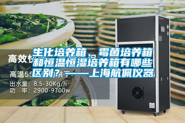 生化培养箱、霉菌培养箱和恒温恒湿培养箱有哪些区别？——上海航佩仪器