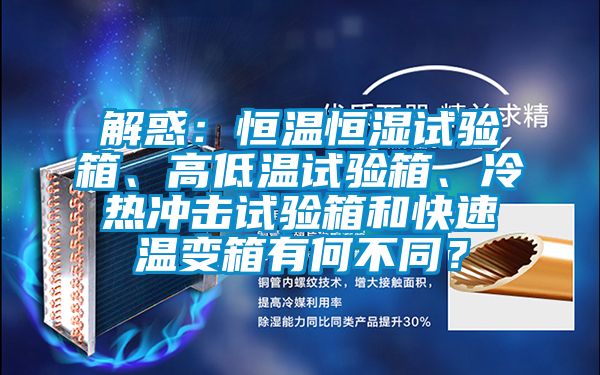 解惑：恒温恒湿试验箱、高低温试验箱、冷热冲击试验箱和快速温变箱有何不同？