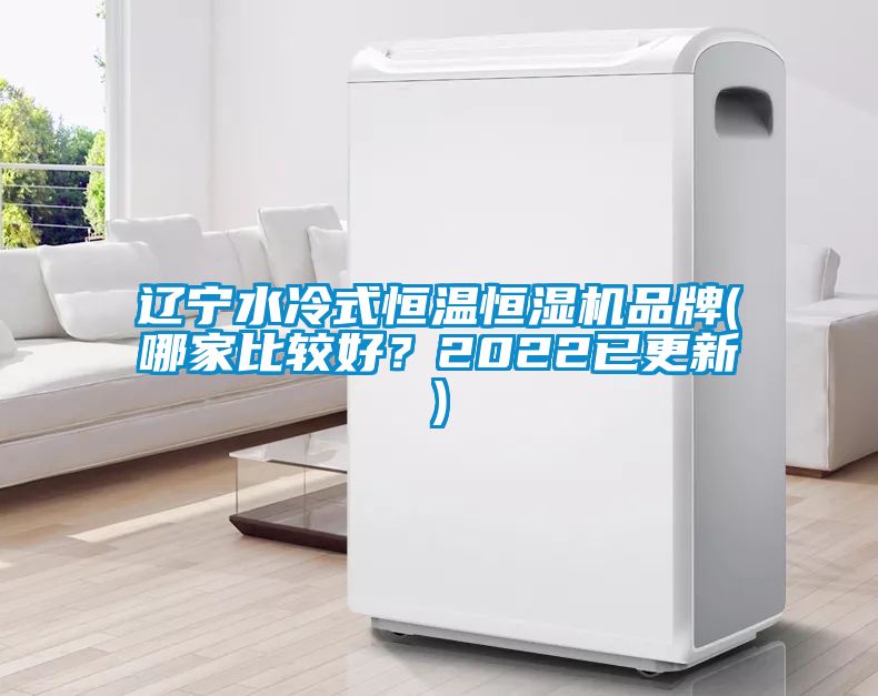 辽宁水冷式恒温恒湿机品牌(哪家比较好？2022已更新)