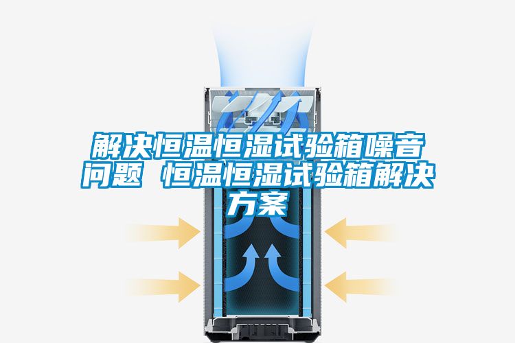 解决恒温恒湿试验箱噪音问题 恒温恒湿试验箱水蜜桃入口网页污