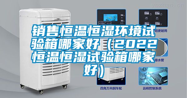 销售恒温恒湿环境试验箱哪家好(2022恒温恒湿试验箱哪家好)