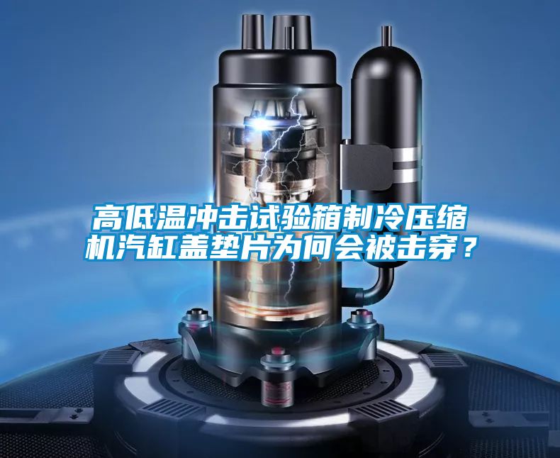 高低温冲击试验箱制冷压缩机汽缸盖垫片为何会被击穿？