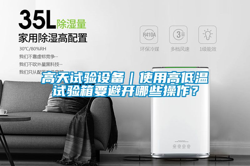 高天试验设备｜使用高低温试验箱要避开哪些操作？